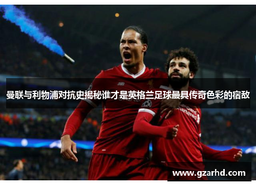 曼联与利物浦对抗史揭秘谁才是英格兰足球最具传奇色彩的宿敌