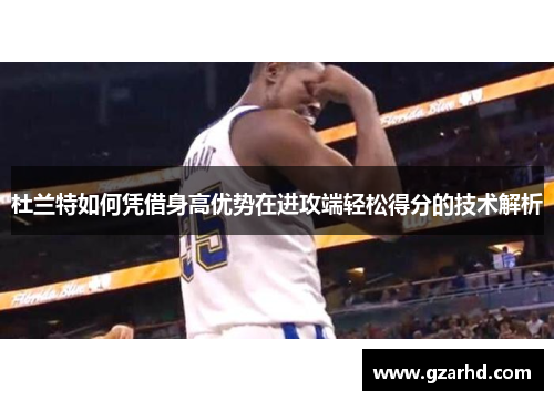 杜兰特如何凭借身高优势在进攻端轻松得分的技术解析