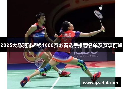 2025大马羽球超级1000赛必看选手推荐名单及赛事前瞻