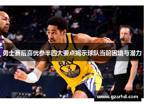 勇士赛后喜忧参半四大要点揭示球队当前困境与潜力