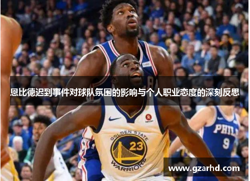 恩比德迟到事件对球队氛围的影响与个人职业态度的深刻反思