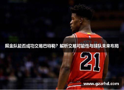 掘金队能否成功交易巴特勒？解析交易可能性与球队未来布局