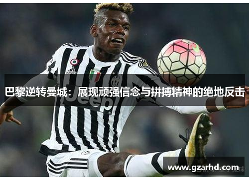 巴黎逆转曼城：展现顽强信念与拼搏精神的绝地反击