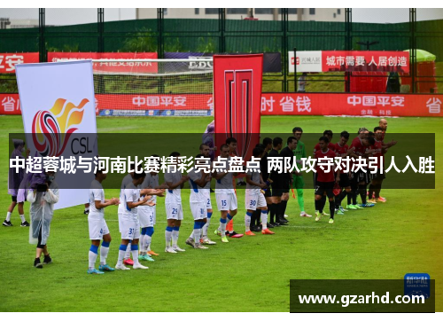 中超蓉城与河南比赛精彩亮点盘点 两队攻守对决引人入胜