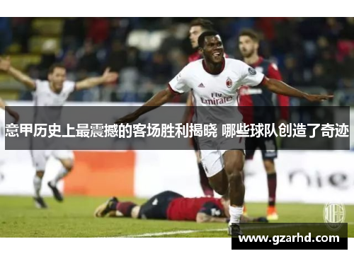 意甲历史上最震撼的客场胜利揭晓 哪些球队创造了奇迹