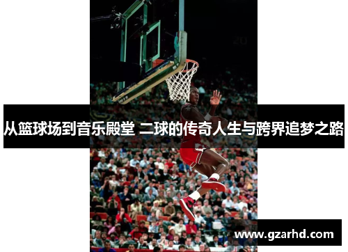 从篮球场到音乐殿堂 二球的传奇人生与跨界追梦之路