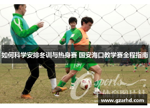 如何科学安排冬训与热身赛 国安海口教学赛全程指南