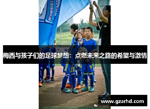 梅西与孩子们的足球梦想：点燃未来之路的希望与激情