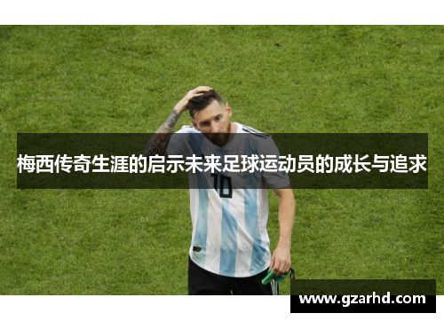梅西传奇生涯的启示未来足球运动员的成长与追求