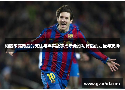 梅西家庭背后的支柱与真实故事揭示他成功背后的力量与支持