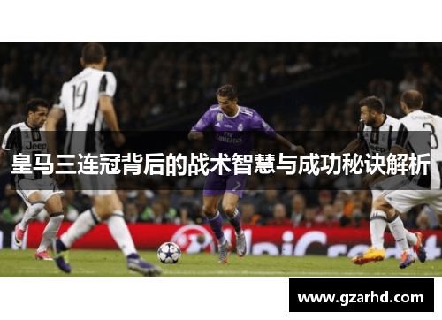 皇马三连冠背后的战术智慧与成功秘诀解析