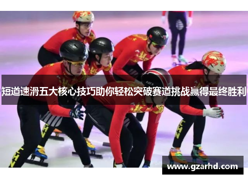 短道速滑五大核心技巧助你轻松突破赛道挑战赢得最终胜利