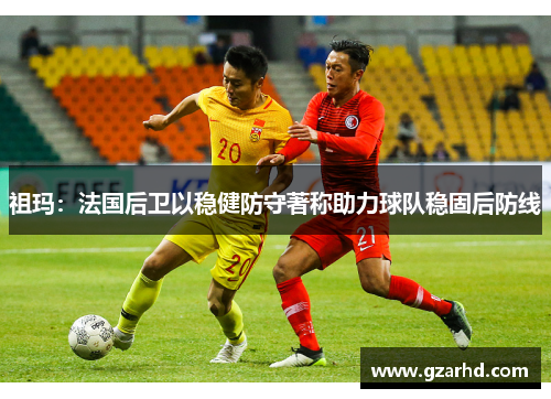 祖玛：法国后卫以稳健防守著称助力球队稳固后防线