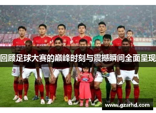 回顾足球大赛的巅峰时刻与震撼瞬间全面呈现
