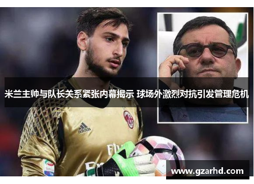 米兰主帅与队长关系紧张内幕揭示 球场外激烈对抗引发管理危机