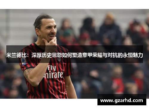 米兰德比：深厚历史恩怨如何塑造意甲荣耀与对抗的永恒魅力