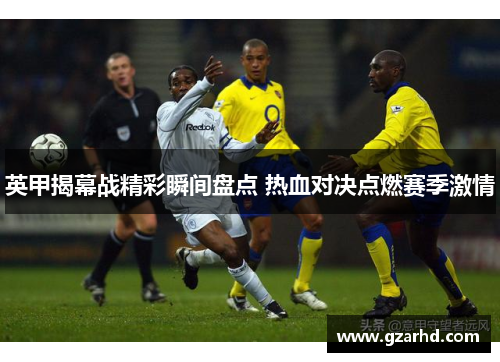 英甲揭幕战精彩瞬间盘点 热血对决点燃赛季激情