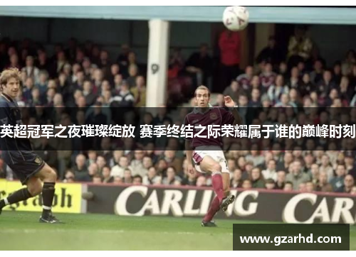 英超冠军之夜璀璨绽放 赛季终结之际荣耀属于谁的巅峰时刻