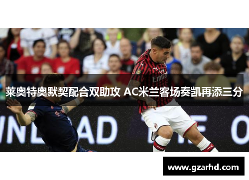莱奥特奥默契配合双助攻 AC米兰客场奏凯再添三分