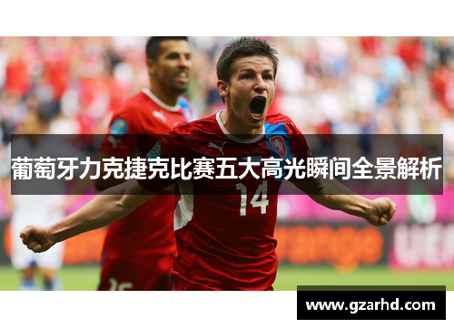 葡萄牙力克捷克比赛五大高光瞬间全景解析