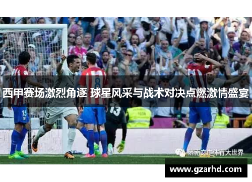 西甲赛场激烈角逐 球星风采与战术对决点燃激情盛宴