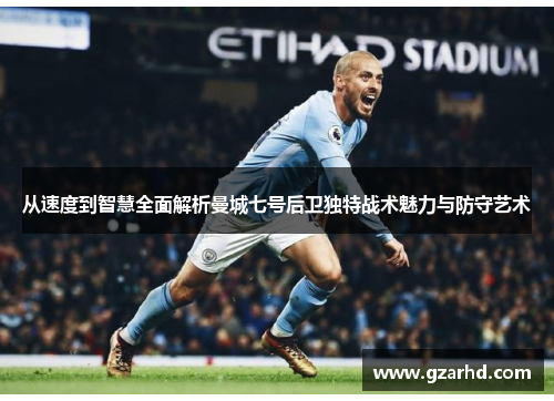 从速度到智慧全面解析曼城七号后卫独特战术魅力与防守艺术