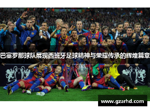 巴塞罗那球队展现西班牙足球精神与荣耀传承的辉煌篇章