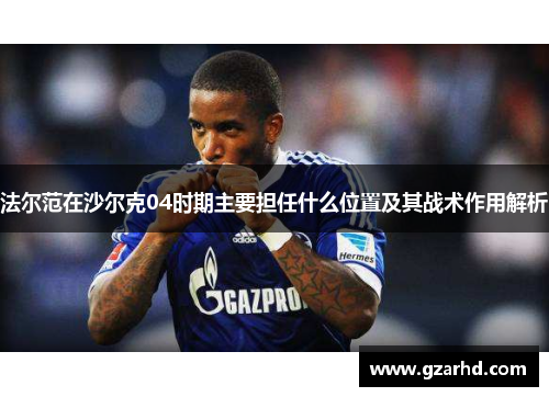 法尔范在沙尔克04时期主要担任什么位置及其战术作用解析