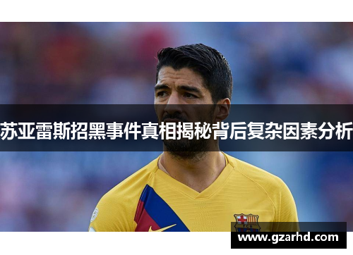 苏亚雷斯招黑事件真相揭秘背后复杂因素分析