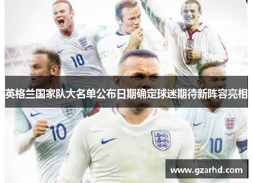 英格兰国家队大名单公布日期确定球迷期待新阵容亮相