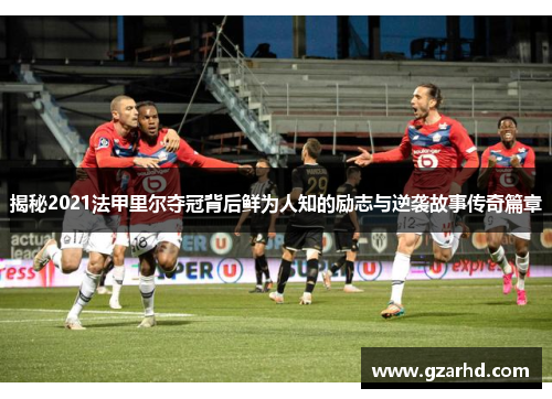 揭秘2021法甲里尔夺冠背后鲜为人知的励志与逆袭故事传奇篇章