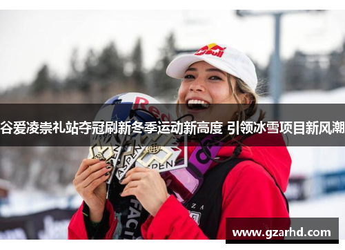 谷爱凌崇礼站夺冠刷新冬季运动新高度 引领冰雪项目新风潮