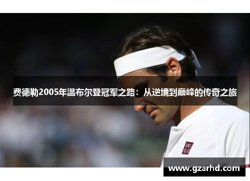 费德勒2005年温布尔登冠军之路：从逆境到巅峰的传奇之旅