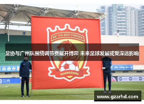 足协与广州队围绕调节费展开博弈 未来足球发展或受深远影响